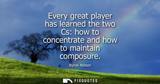 Small: Every great player has learned the two Cs: how to concentrate and how to maintain composure