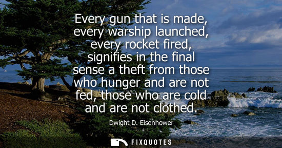 Small: Every gun that is made, every warship launched, every rocket fired, signifies in the final sense a theft from 