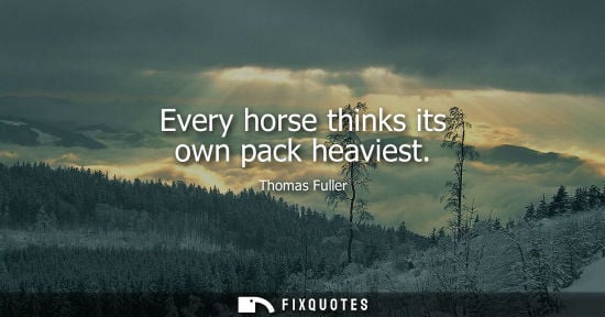 Small: Every horse thinks its own pack heaviest - Thomas Fuller