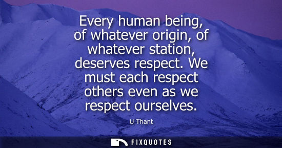Small: Every human being, of whatever origin, of whatever station, deserves respect. We must each respect othe