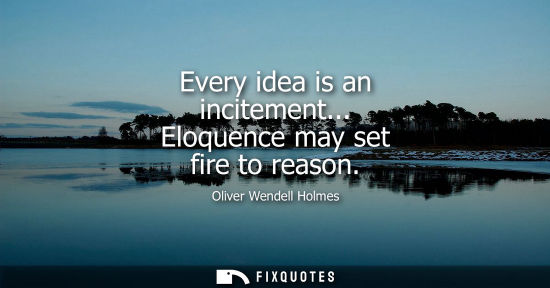 Small: Every idea is an incitement... Eloquence may set fire to reason
