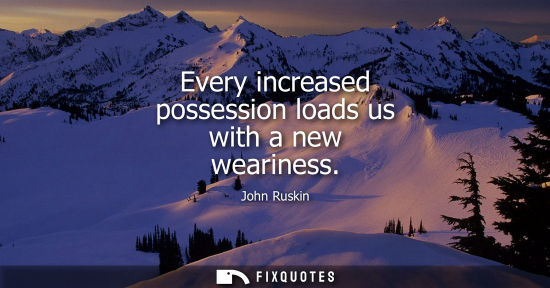 Small: Every increased possession loads us with a new weariness