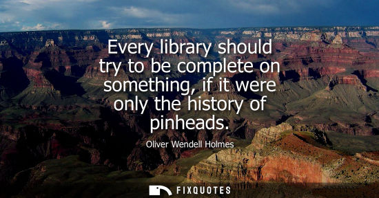 Small: Every library should try to be complete on something, if it were only the history of pinheads