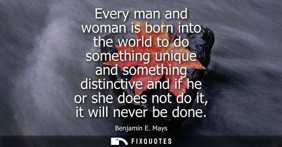 Small: Every man and woman is born into the world to do something unique and something distinctive and if he o