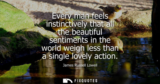 Small: Every man feels instinctively that all the beautiful sentiments in the world weigh less than a single lovely a