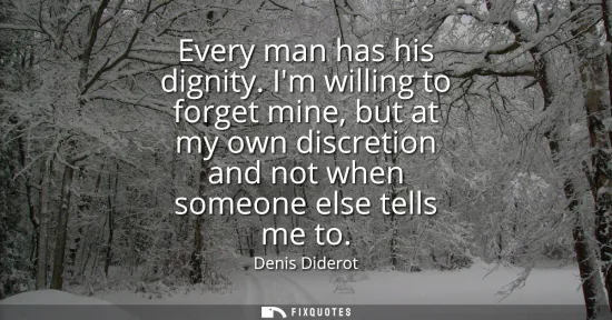 Small: Every man has his dignity. Im willing to forget mine, but at my own discretion and not when someone else tells