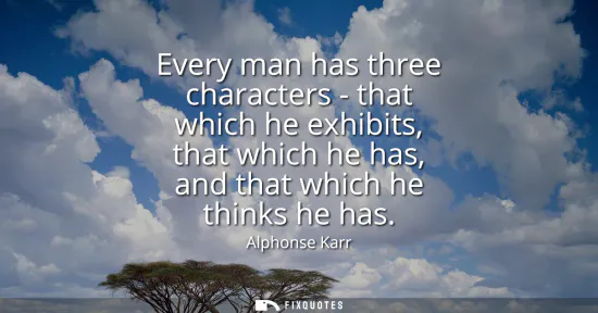 Small: Every man has three characters - that which he exhibits, that which he has, and that which he thinks he has