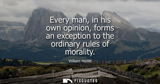 Small: Every man, in his own opinion, forms an exception to the ordinary rules of morality - William Hazlitt