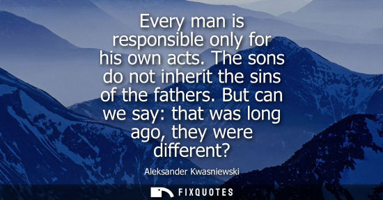 Small: Every man is responsible only for his own acts. The sons do not inherit the sins of the fathers. But ca