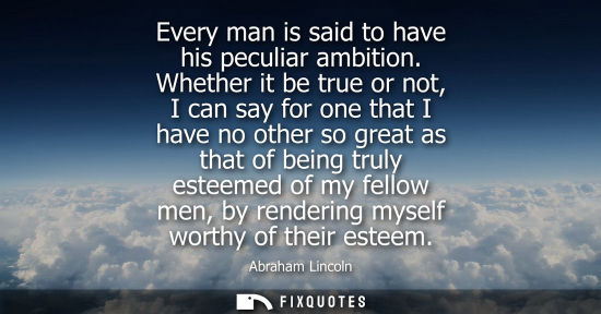 Small: Every man is said to have his peculiar ambition. Whether it be true or not, I can say for one that I have no o