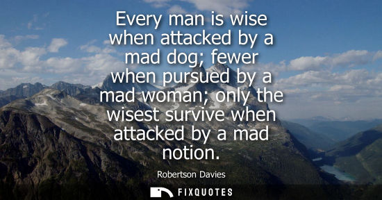 Small: Every man is wise when attacked by a mad dog fewer when pursued by a mad woman only the wisest survive 