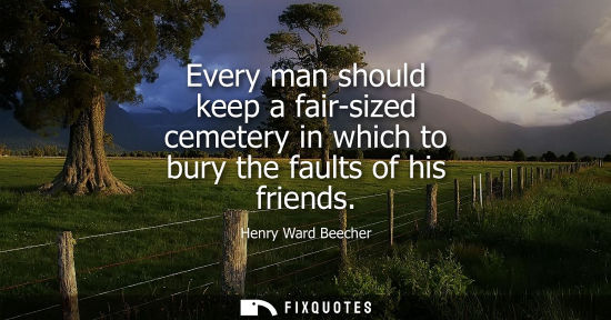 Small: Every man should keep a fair-sized cemetery in which to bury the faults of his friends - Henry Ward Beecher