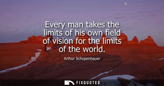 Small: Every man takes the limits of his own field of vision for the limits of the world