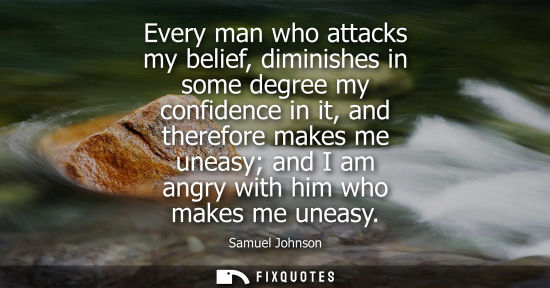 Small: Samuel Johnson: Every man who attacks my belief, diminishes in some degree my confidence in it, and therefore 