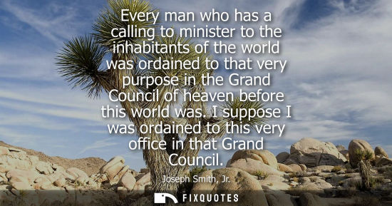 Small: Every man who has a calling to minister to the inhabitants of the world was ordained to that very purpo