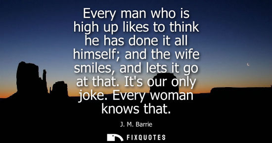 Small: Every man who is high up likes to think he has done it all himself and the wife smiles, and lets it go 