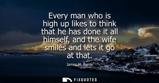 Small: Every man who is high up likes to think that he has done it all himself, and the wife smiles and lets i