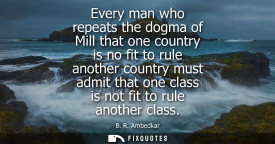 Small: Every man who repeats the dogma of Mill that one country is no fit to rule another country must admit t