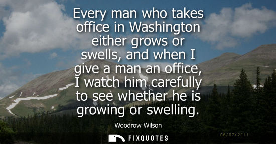 Small: Every man who takes office in Washington either grows or swells, and when I give a man an office, I wat