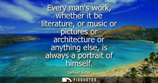 Small: Every mans work, whether it be literature, or music or pictures or architecture or anything else, is always a 