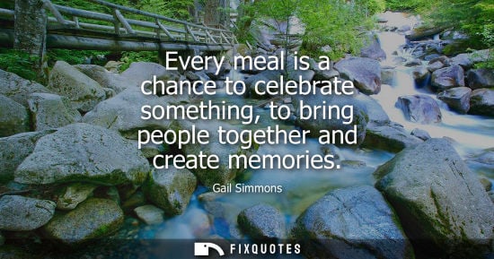 Small: Every meal is a chance to celebrate something, to bring people together and create memories - Gail Simmons