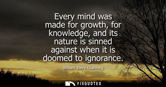 Small: Every mind was made for growth, for knowledge, and its nature is sinned against when it is doomed to ig