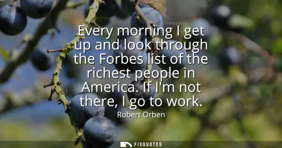 Small: Every morning I get up and look through the Forbes list of the richest people in America. If Im not there, I g