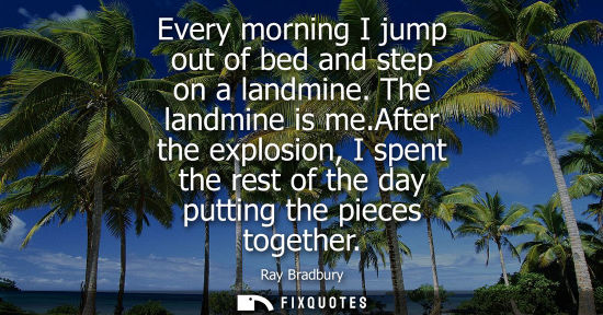 Small: Every morning I jump out of bed and step on a landmine. The landmine is me.After the explosion, I spent