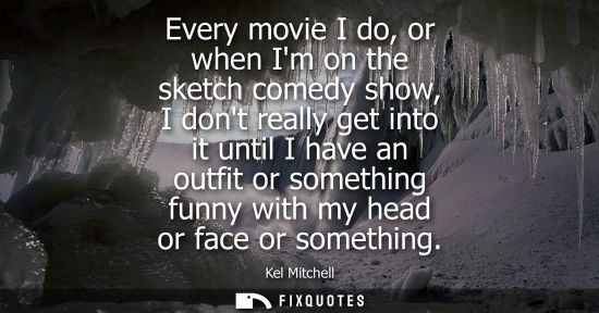 Small: Every movie I do, or when Im on the sketch comedy show, I dont really get into it until I have an outfi