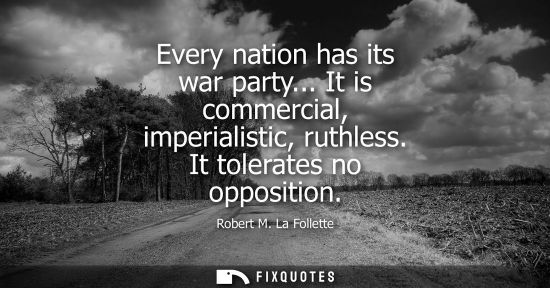 Small: Every nation has its war party... It is commercial, imperialistic, ruthless. It tolerates no opposition