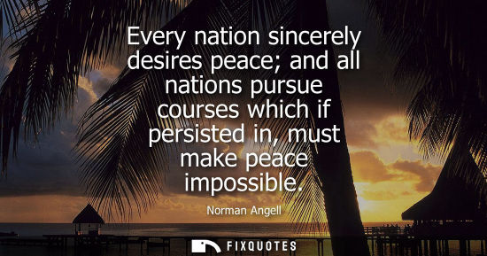 Small: Every nation sincerely desires peace and all nations pursue courses which if persisted in, must make pe