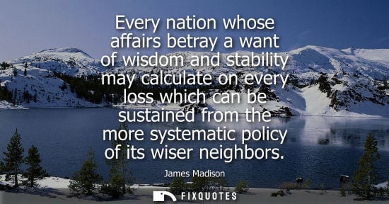 Small: Every nation whose affairs betray a want of wisdom and stability may calculate on every loss which can 