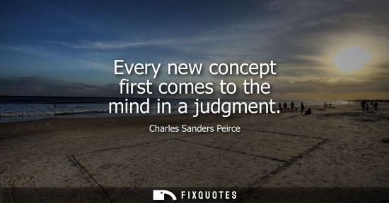 Small: Charles Sanders Peirce: Every new concept first comes to the mind in a judgment