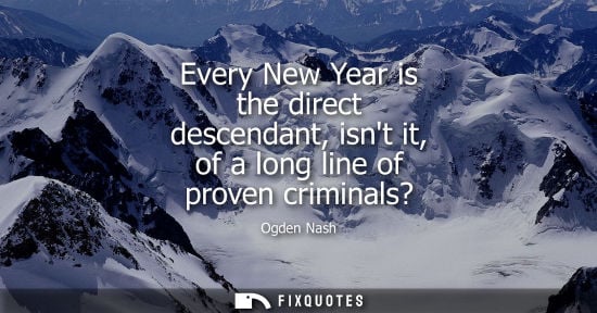Small: Every New Year is the direct descendant, isnt it, of a long line of proven criminals?