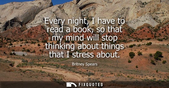 Small: Britney Spears - Every night, I have to read a book, so that my mind will stop thinking about things that I st
