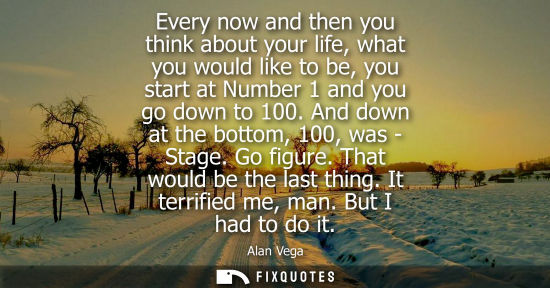Small: Every now and then you think about your life, what you would like to be, you start at Number 1 and you 