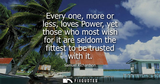 Small: Every one, more or less, loves Power, yet those who most wish for it are seldom the fittest to be trust