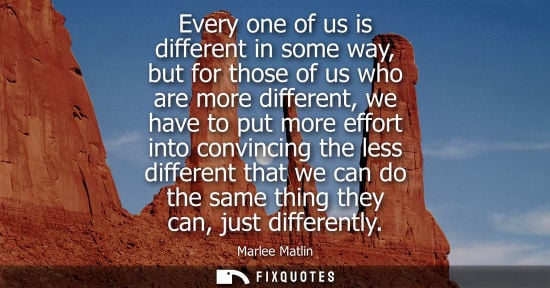 Small: Every one of us is different in some way, but for those of us who are more different, we have to put mo