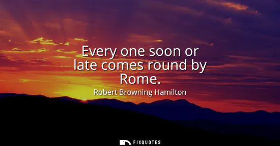 Small: Every one soon or late comes round by Rome