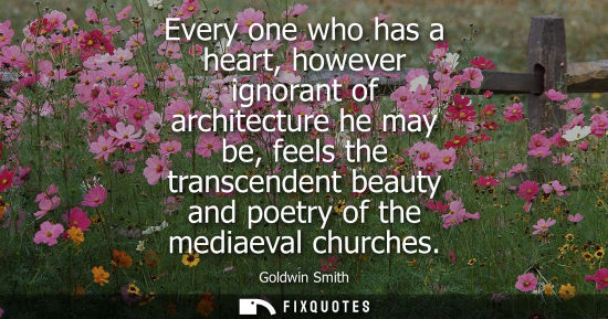 Small: Every one who has a heart, however ignorant of architecture he may be, feels the transcendent beauty an