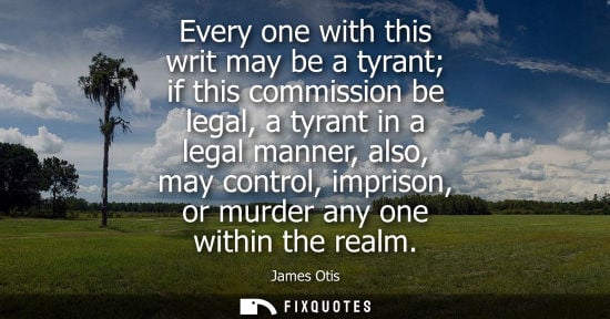 Small: Every one with this writ may be a tyrant if this commission be legal, a tyrant in a legal manner, also,