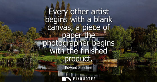 Small: Every other artist begins with a blank canvas, a piece of paper the photographer begins with the finish