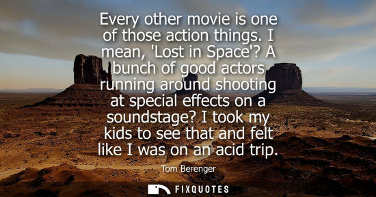 Small: Every other movie is one of those action things. I mean, Lost in Space? A bunch of good actors running 