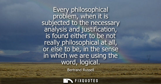 Small: Every philosophical problem, when it is subjected to the necessary analysis and justification, is found either