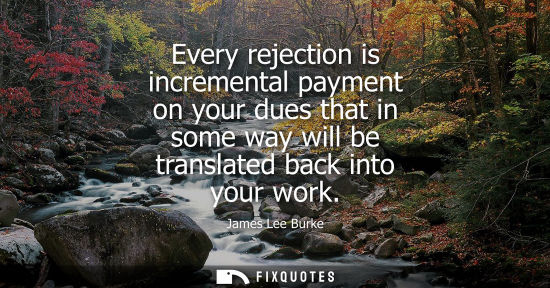 Small: Every rejection is incremental payment on your dues that in some way will be translated back into your 
