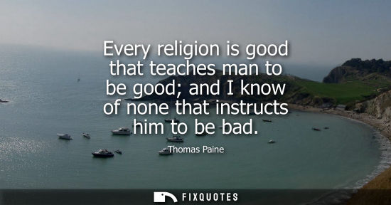 Small: Every religion is good that teaches man to be good and I know of none that instructs him to be bad