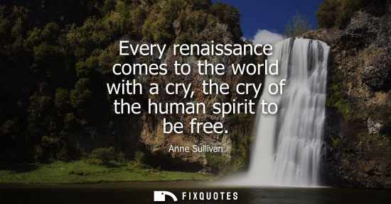 Small: Every renaissance comes to the world with a cry, the cry of the human spirit to be free