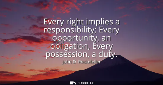 Small: Every right implies a responsibility Every opportunity, an obligation, Every possession, a duty