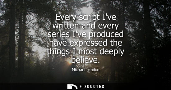 Small: Every script Ive written and every series Ive produced have expressed the things I most deeply believe