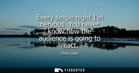 Small: Every single night Im nervous. You never know how the audience is going to react